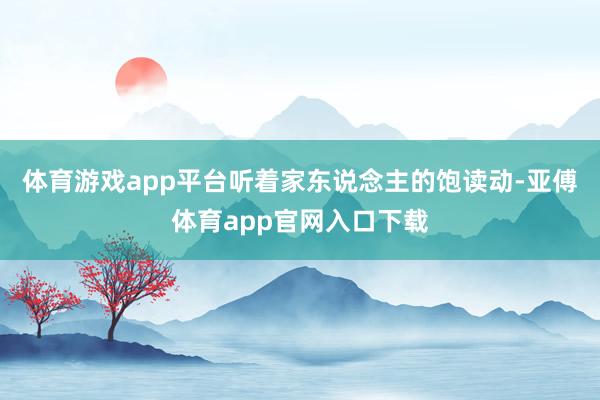 体育游戏app平台听着家东说念主的饱读动-亚傅体育app官网入口下载