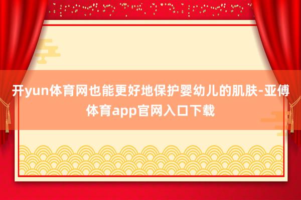 开yun体育网也能更好地保护婴幼儿的肌肤-亚傅体育app官网入口下载