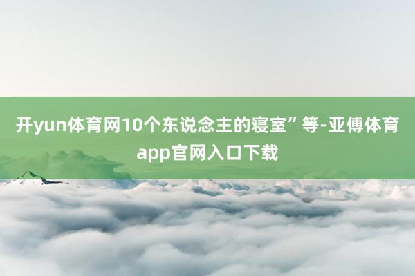 开yun体育网10个东说念主的寝室”等-亚傅体育app官网入口下载