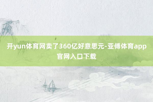 开yun体育网卖了360亿好意思元-亚傅体育app官网入口下载