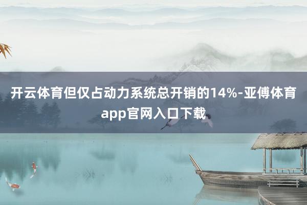 开云体育但仅占动力系统总开销的14%-亚傅体育app官网入口下载