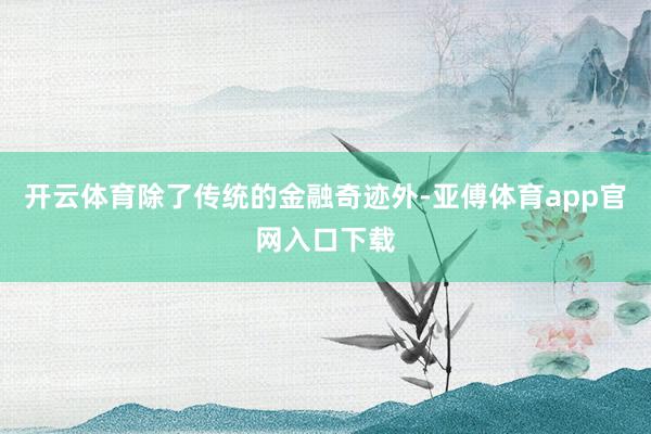 开云体育除了传统的金融奇迹外-亚傅体育app官网入口下载
