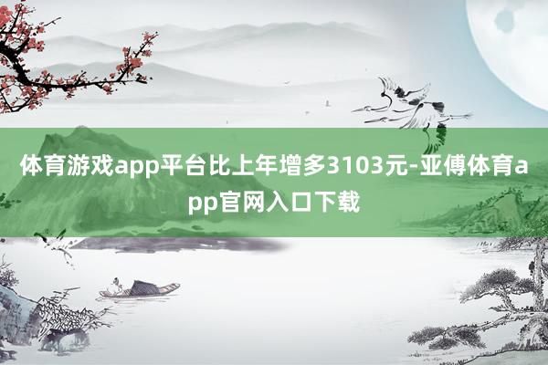 体育游戏app平台比上年增多3103元-亚傅体育app官网入口下载