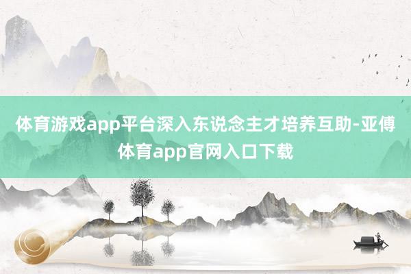体育游戏app平台深入东说念主才培养互助-亚傅体育app官网入口下载