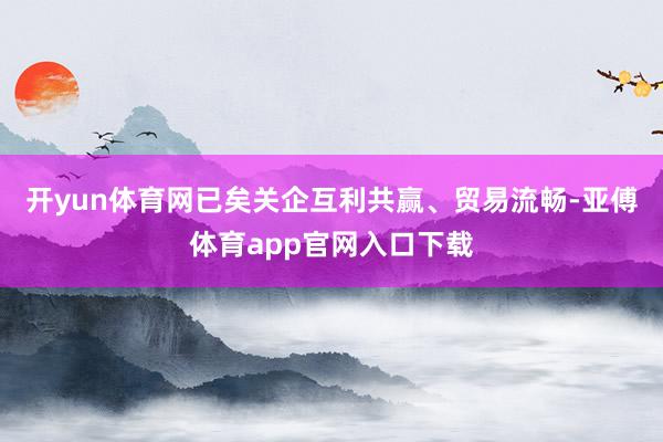开yun体育网已矣关企互利共赢、贸易流畅-亚傅体育app官网入口下载