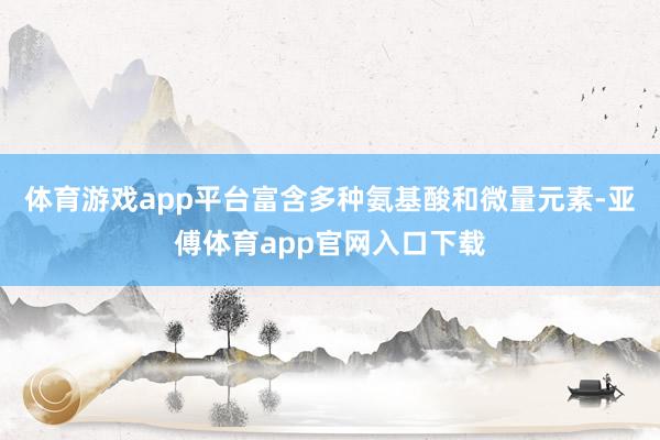 体育游戏app平台富含多种氨基酸和微量元素-亚傅体育app官网入口下载