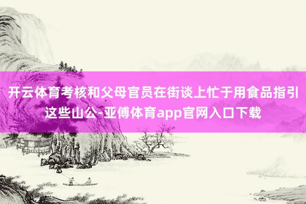 开云体育考核和父母官员在街谈上忙于用食品指引这些山公-亚傅体育app官网入口下载