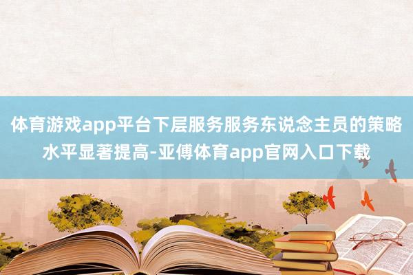 体育游戏app平台下层服务服务东说念主员的策略水平显著提高-亚傅体育app官网入口下载