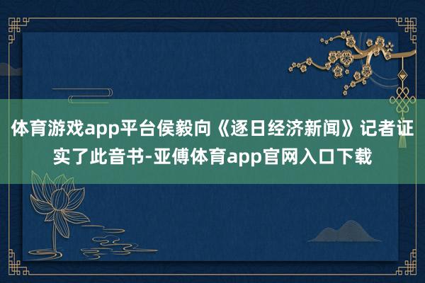 体育游戏app平台侯毅向《逐日经济新闻》记者证实了此音书-亚傅体育app官网入口下载
