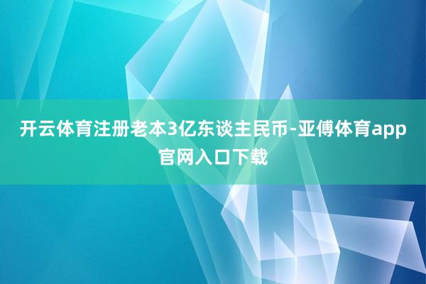 开云体育注册老本3亿东谈主民币-亚傅体育app官网入口下载