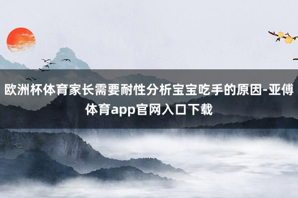 欧洲杯体育家长需要耐性分析宝宝吃手的原因-亚傅体育app官网入口下载