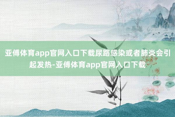 亚傅体育app官网入口下载尿路感染或者肺炎会引起发热-亚傅体育app官网入口下载