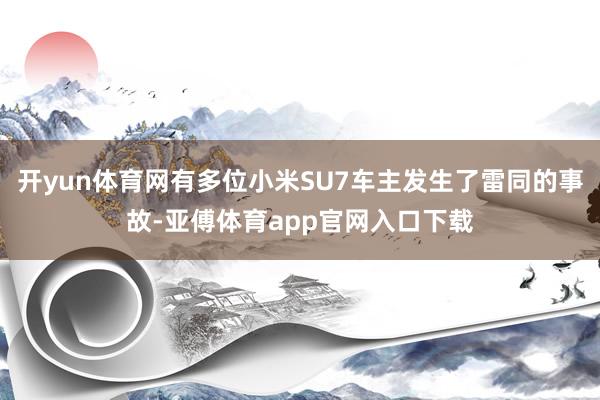 开yun体育网有多位小米SU7车主发生了雷同的事故-亚傅体育app官网入口下载
