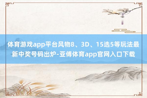 体育游戏app平台风物8、3D、15选5等玩法最新中奖号码出炉-亚傅体育app官网入口下载