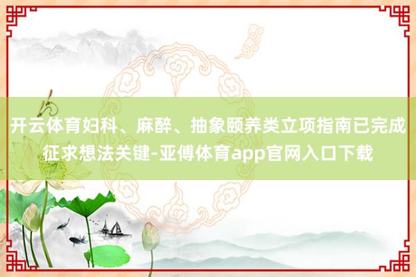 开云体育妇科、麻醉、抽象颐养类立项指南已完成征求想法关键-亚傅体育app官网入口下载
