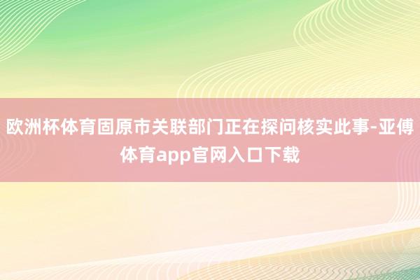 欧洲杯体育固原市关联部门正在探问核实此事-亚傅体育app官网入口下载