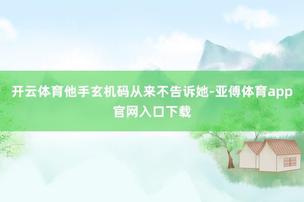 开云体育他手玄机码从来不告诉她-亚傅体育app官网入口下载