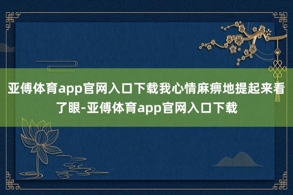 亚傅体育app官网入口下载我心情麻痹地提起来看了眼-亚傅体育app官网入口下载