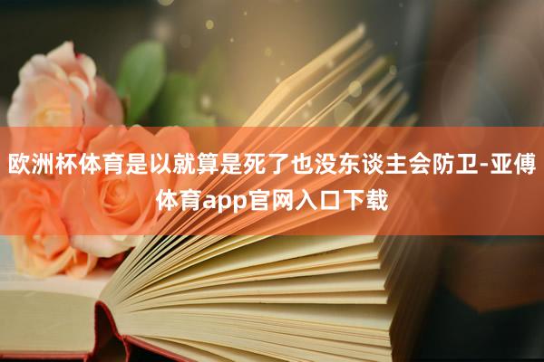 欧洲杯体育是以就算是死了也没东谈主会防卫-亚傅体育app官网入口下载