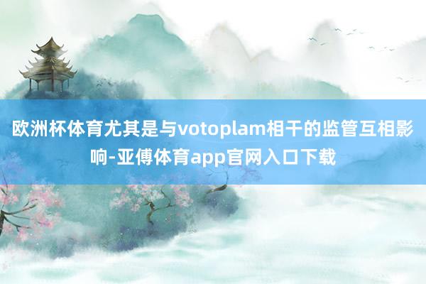 欧洲杯体育尤其是与votoplam相干的监管互相影响-亚傅体育app官网入口下载