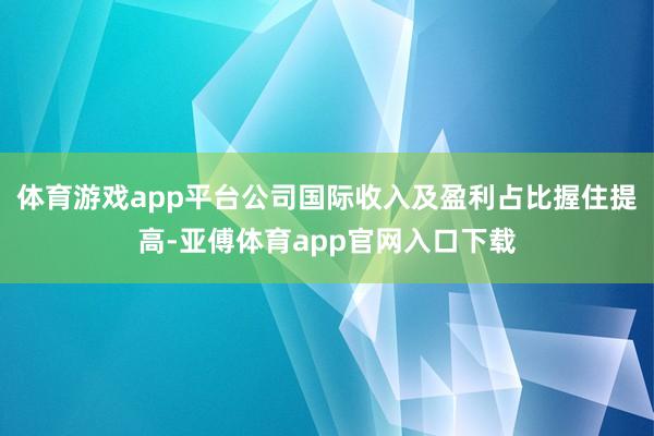 体育游戏app平台公司国际收入及盈利占比握住提高-亚傅体育app官网入口下载
