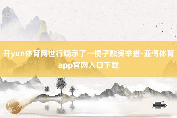 开yun体育网世行晓示了一揽子融资举措-亚傅体育app官网入口下载