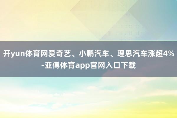 开yun体育网爱奇艺、小鹏汽车、理思汽车涨超4%-亚傅体育app官网入口下载