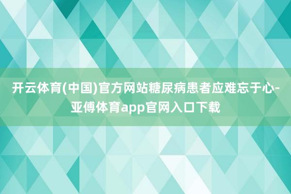 开云体育(中国)官方网站糖尿病患者应难忘于心-亚傅体育app官网入口下载