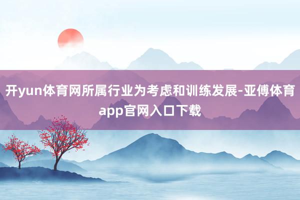 开yun体育网所属行业为考虑和训练发展-亚傅体育app官网入口下载