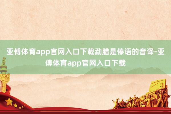 亚傅体育app官网入口下载　　勐腊是傣语的音译-亚傅体育app官网入口下载