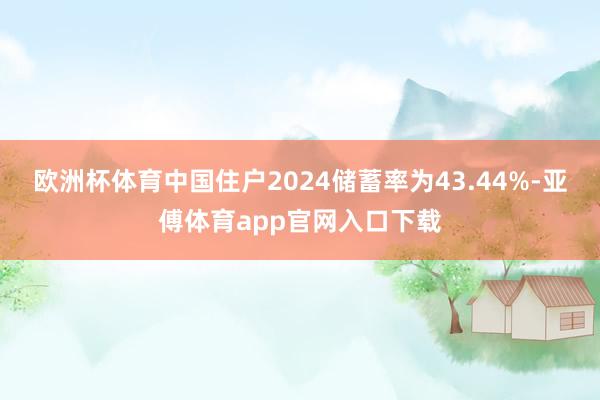 欧洲杯体育中国住户2024储蓄率为43.44%-亚傅体育app官网入口下载