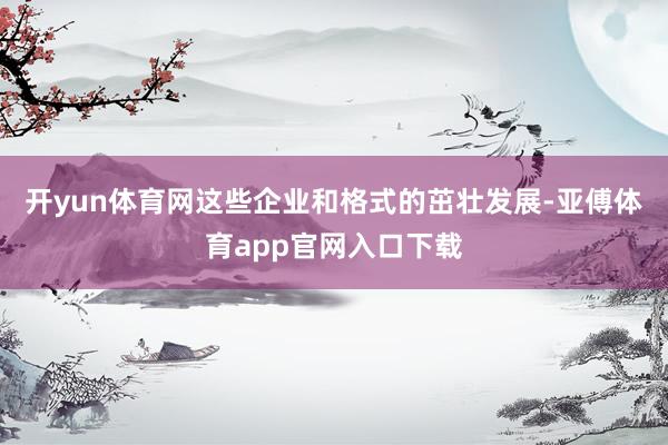 开yun体育网　　这些企业和格式的茁壮发展-亚傅体育app官网入口下载
