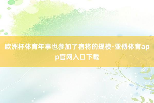 欧洲杯体育年事也参加了宿将的规模-亚傅体育app官网入口下载