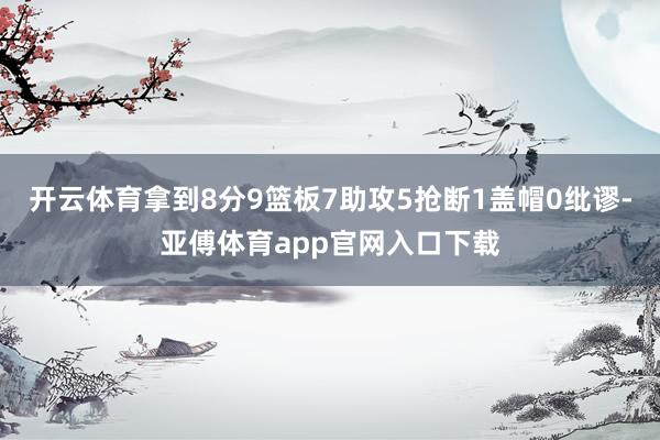 开云体育拿到8分9篮板7助攻5抢断1盖帽0纰谬-亚傅体育app官网入口下载