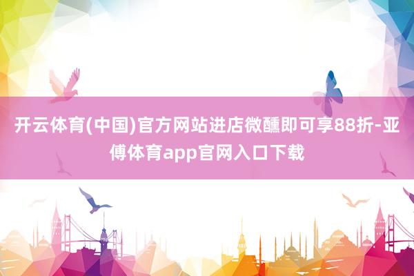 开云体育(中国)官方网站进店微醺即可享88折-亚傅体育app官网入口下载