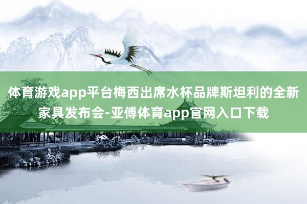体育游戏app平台梅西出席水杯品牌斯坦利的全新家具发布会-亚傅体育app官网入口下载
