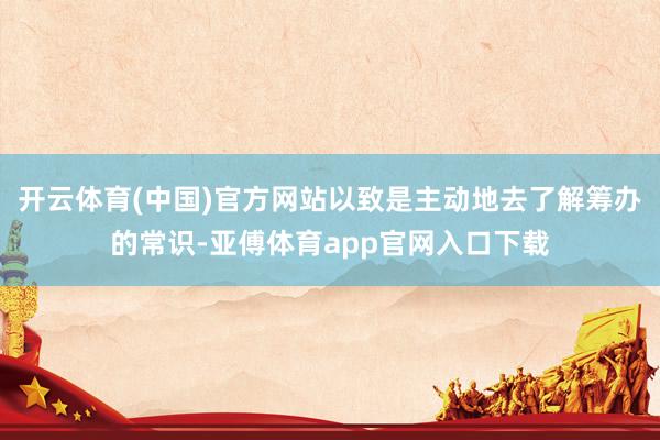 开云体育(中国)官方网站以致是主动地去了解筹办的常识-亚傅体育app官网入口下载
