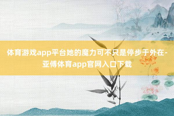 体育游戏app平台她的魔力可不只是停步于外在-亚傅体育app官网入口下载