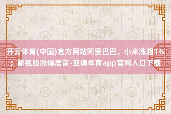 开云体育(中国)官方网站阿里巴巴、小米涨超1%；影视股涨幅居前-亚傅体育app官网入口下载