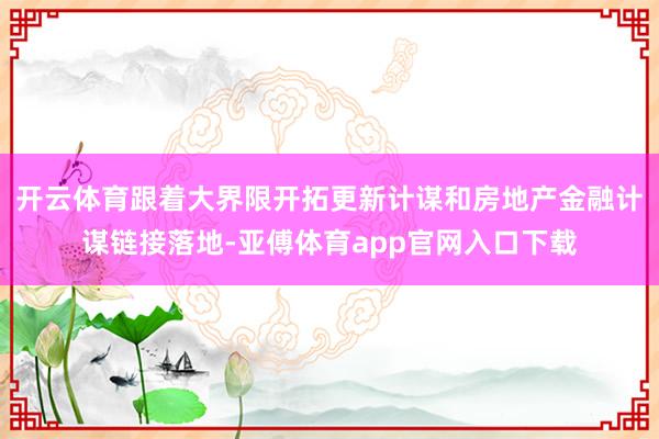 开云体育跟着大界限开拓更新计谋和房地产金融计谋链接落地-亚傅体育app官网入口下载