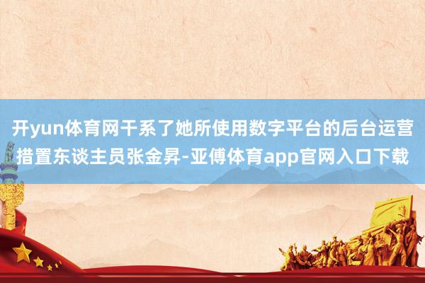 开yun体育网干系了她所使用数字平台的后台运营措置东谈主员张金昇-亚傅体育app官网入口下载