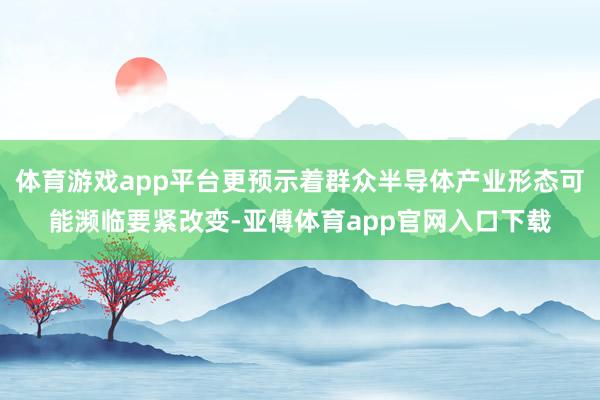 体育游戏app平台更预示着群众半导体产业形态可能濒临要紧改变-亚傅体育app官网入口下载