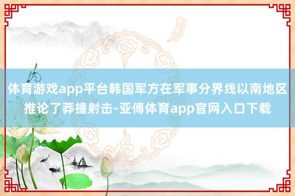 体育游戏app平台韩国军方在军事分界线以南地区推论了莽撞射击-亚傅体育app官网入口下载