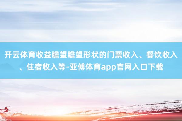 开云体育收益瞻望瞻望形状的门票收入、餐饮收入、住宿收入等-亚傅体育app官网入口下载