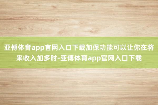 亚傅体育app官网入口下载加保功能可以让你在将来收入加多时-亚傅体育app官网入口下载