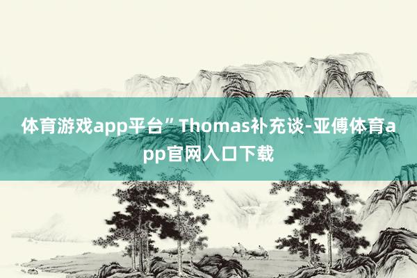 体育游戏app平台”Thomas补充谈-亚傅体育app官网入口下载