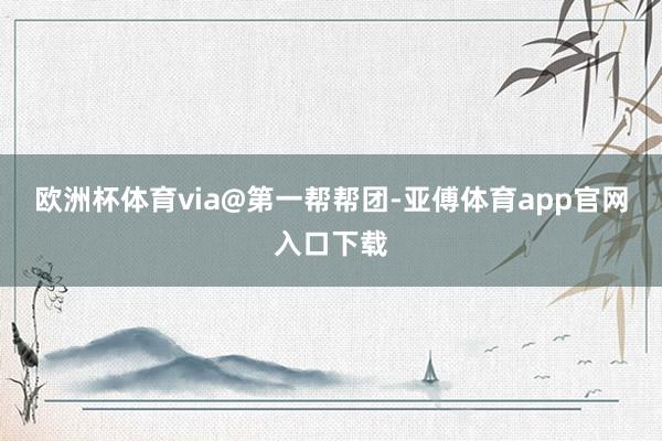 欧洲杯体育via@第一帮帮团-亚傅体育app官网入口下载