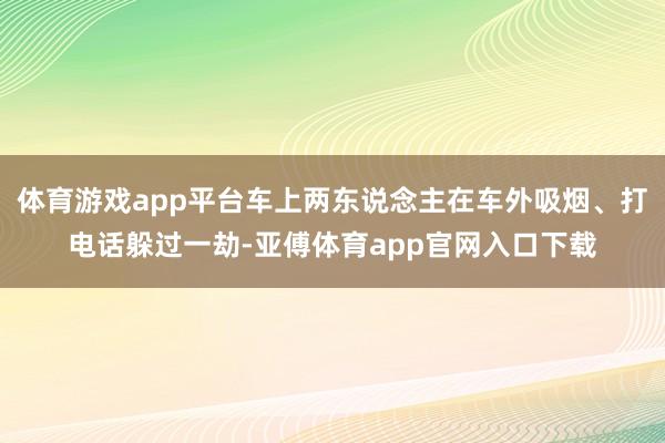 体育游戏app平台车上两东说念主在车外吸烟、打电话躲过一劫-亚傅体育app官网入口下载