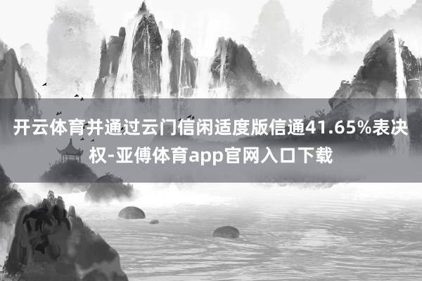 开云体育并通过云门信闲适度版信通41.65%表决权-亚傅体育app官网入口下载