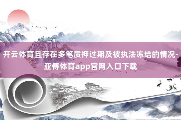 开云体育且存在多笔质押过期及被执法冻结的情况-亚傅体育app官网入口下载